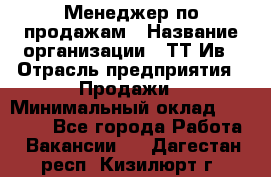 Менеджер по продажам › Название организации ­ ТТ-Ив › Отрасль предприятия ­ Продажи › Минимальный оклад ­ 70 000 - Все города Работа » Вакансии   . Дагестан респ.,Кизилюрт г.